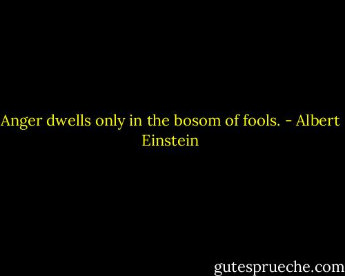Anger dwells only in the bosom of fools. - Albert Einstein