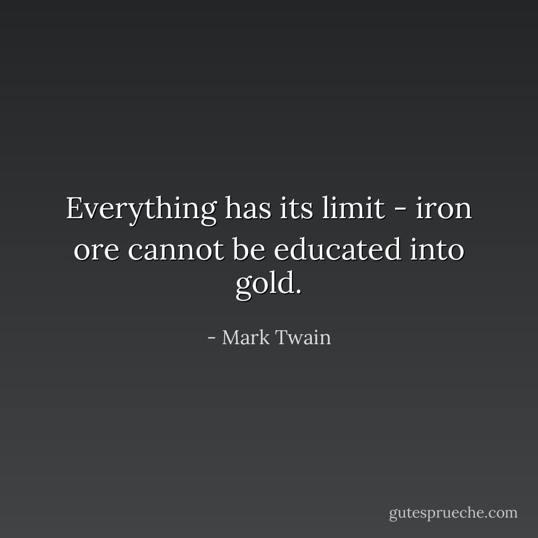 Everything has its limit - iron ore cannot be educated into gold. - Mark Twain