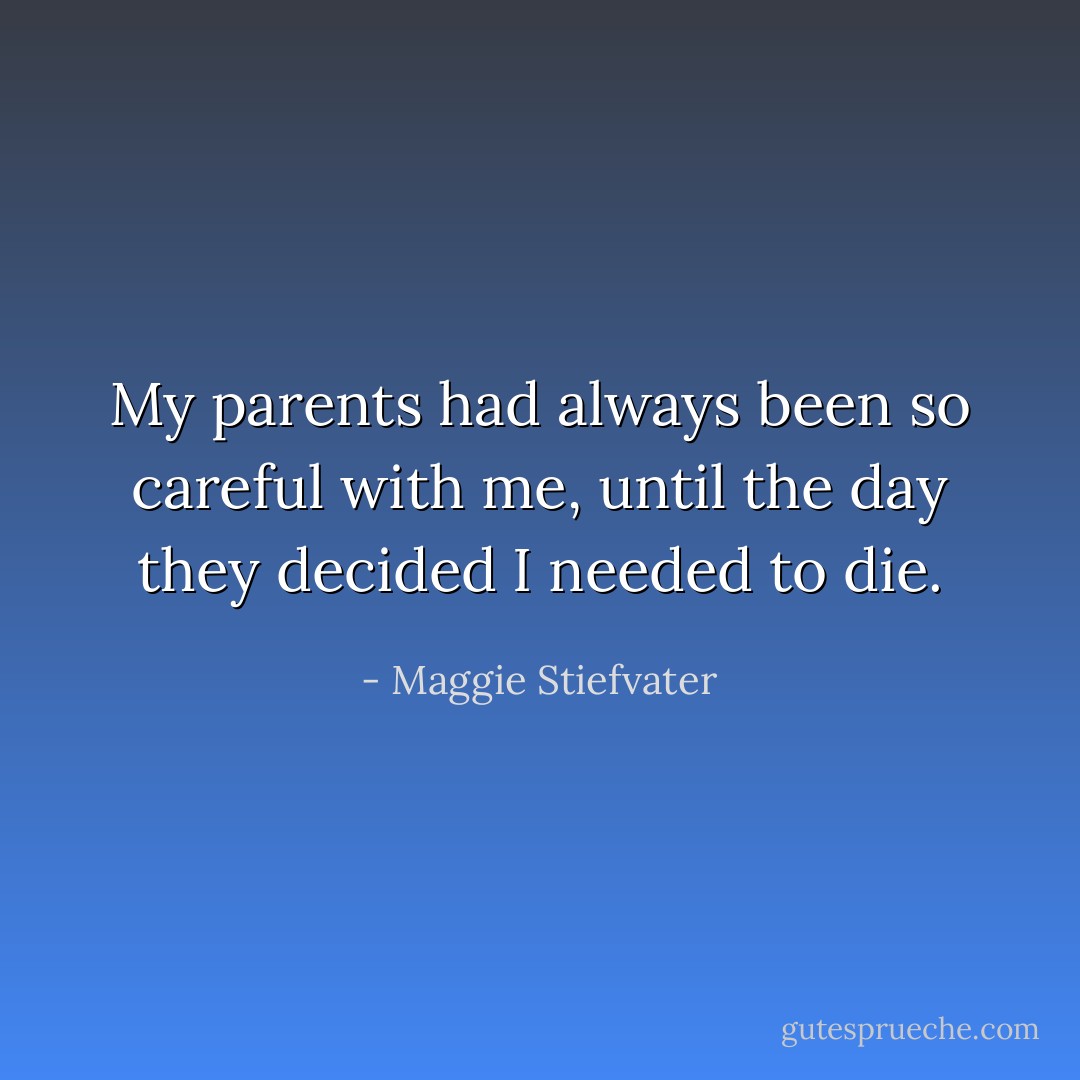 My parents had always been so careful with me, until the day they decided I needed to die. - Maggie Stiefvater