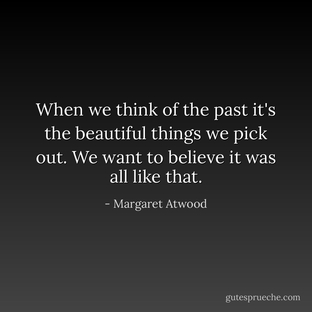 When we think of the past it's the beautiful things we pick out. We want to believe it was all like that. - Margaret Atwood