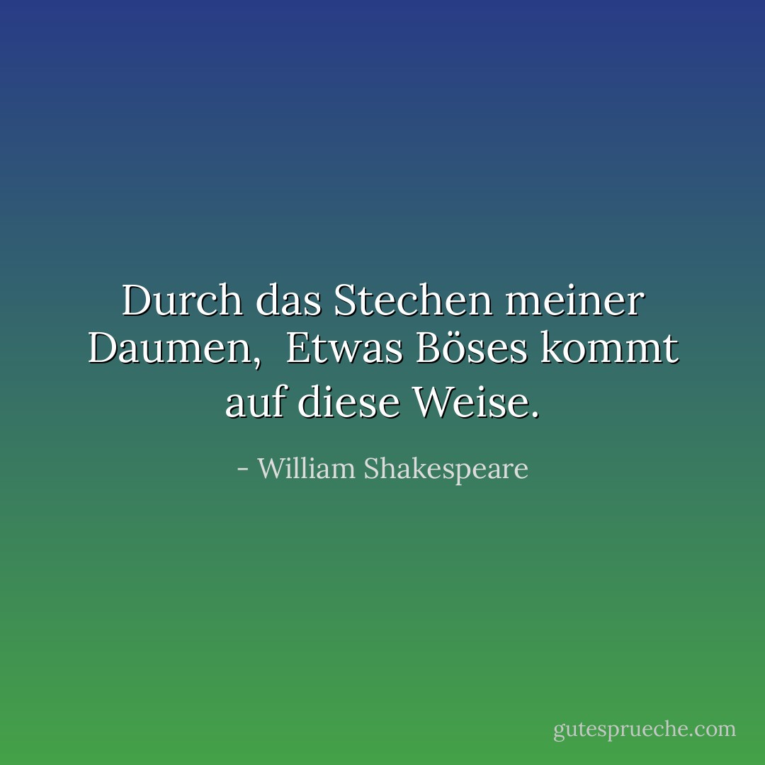Durch das Stechen meiner Daumen, <br />Etwas Böses kommt auf diese Weise. - William Shakespeare<