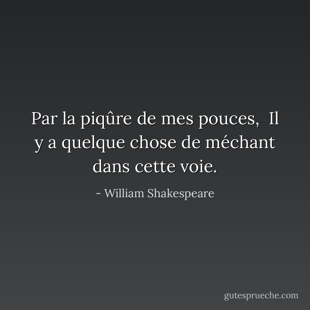 Par la piqûre de mes pouces, <br />Il y a quelque chose de méchant dans cette voie. - William Shakespeare