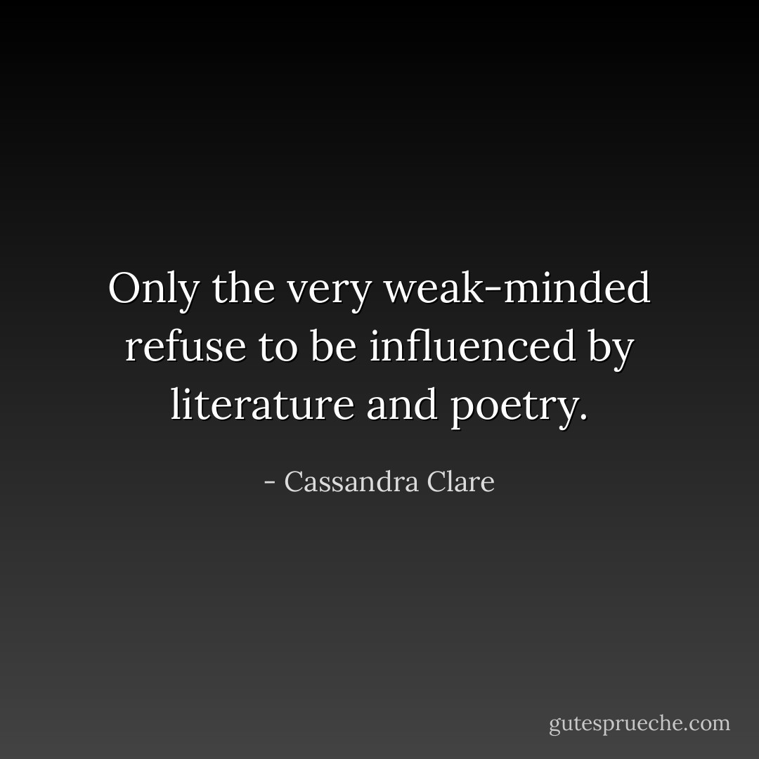 Only the very weak-minded refuse to be influenced by literature and poetry. - Cassandra Clare