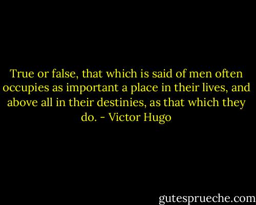True or false, that which is said of men often occupies as important a place in their lives, and above all in their destinies, as that which they do. - Victor Hugo