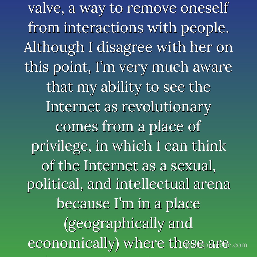 As a woman of color who is interested in these issues of democracy and who wants to enact social change, Pilaf sees the Internet as a tool that perpetuates the corporate, white, middle-class hegemony of American consumer culture rather than a tool for revolution. Instead of viewing the Internet as a new outlet for activism and that opens up a world of communication, Pilaf sees the online communication and activism as an escape valve, a way to remove oneself from interactions with people. Although I disagree with her on this point, I’m very much aware that my ability to see the Internet as revolutionary comes from a place of privilege, in which I can think of the Internet as a sexual, political, and intellectual arena because I’m in a place (geographically and economically) where these are the very things that are my primary focus and concern. Although some of Pilaf’s criticisms overlap with those technophobes who view the Internet as the devil’s playground, her observations come from a very real, intense place of political and personal discomfort with forging ahead of digital culture and the casualties this ‘progress’ may leave. - Audacia Ray