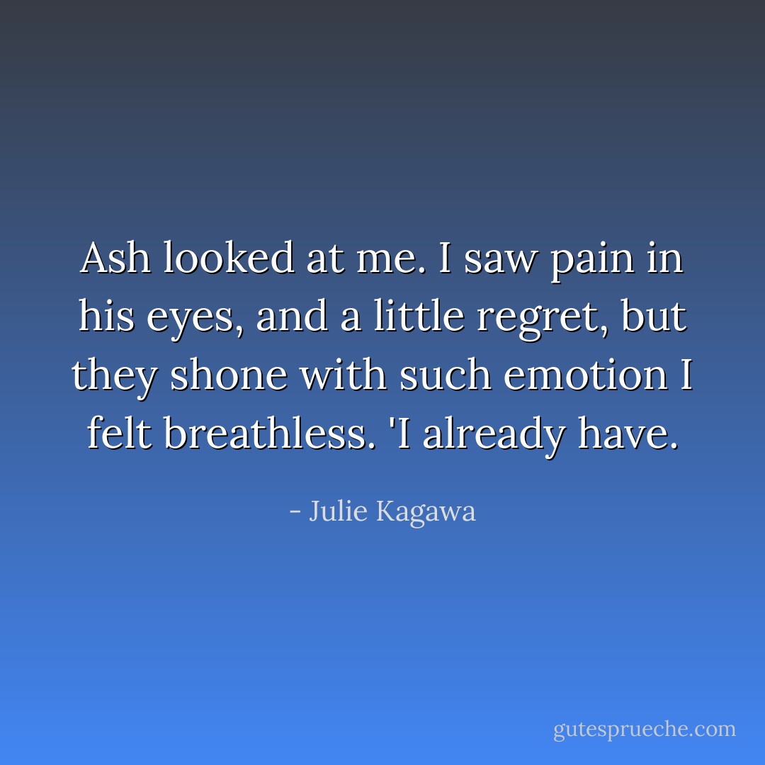 Ash looked at me. I saw pain in his eyes, and a little regret, but they shone with such emotion I felt breathless. 'I already have. - Julie Kagawa