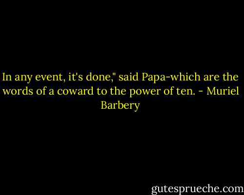 In any event, it's done," said Papa-which are the words of a coward to the power of ten. - Muriel Barbery