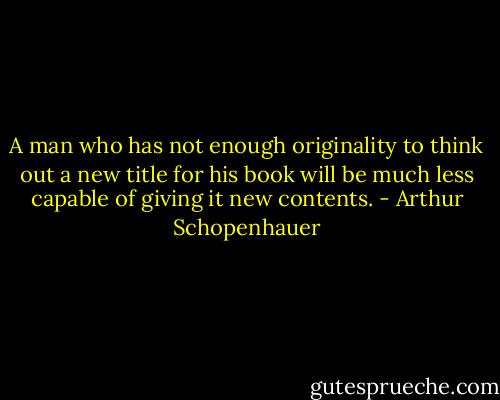 A man who has not enough originality to think out a new title for his book will be much less capable of giving it new contents. - Arthur Schopenhauer
