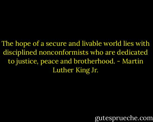 The hope of a secure and livable world lies with disciplined nonconformists who are dedicated to justice, peace and brotherhood. - Martin Luther King Jr.