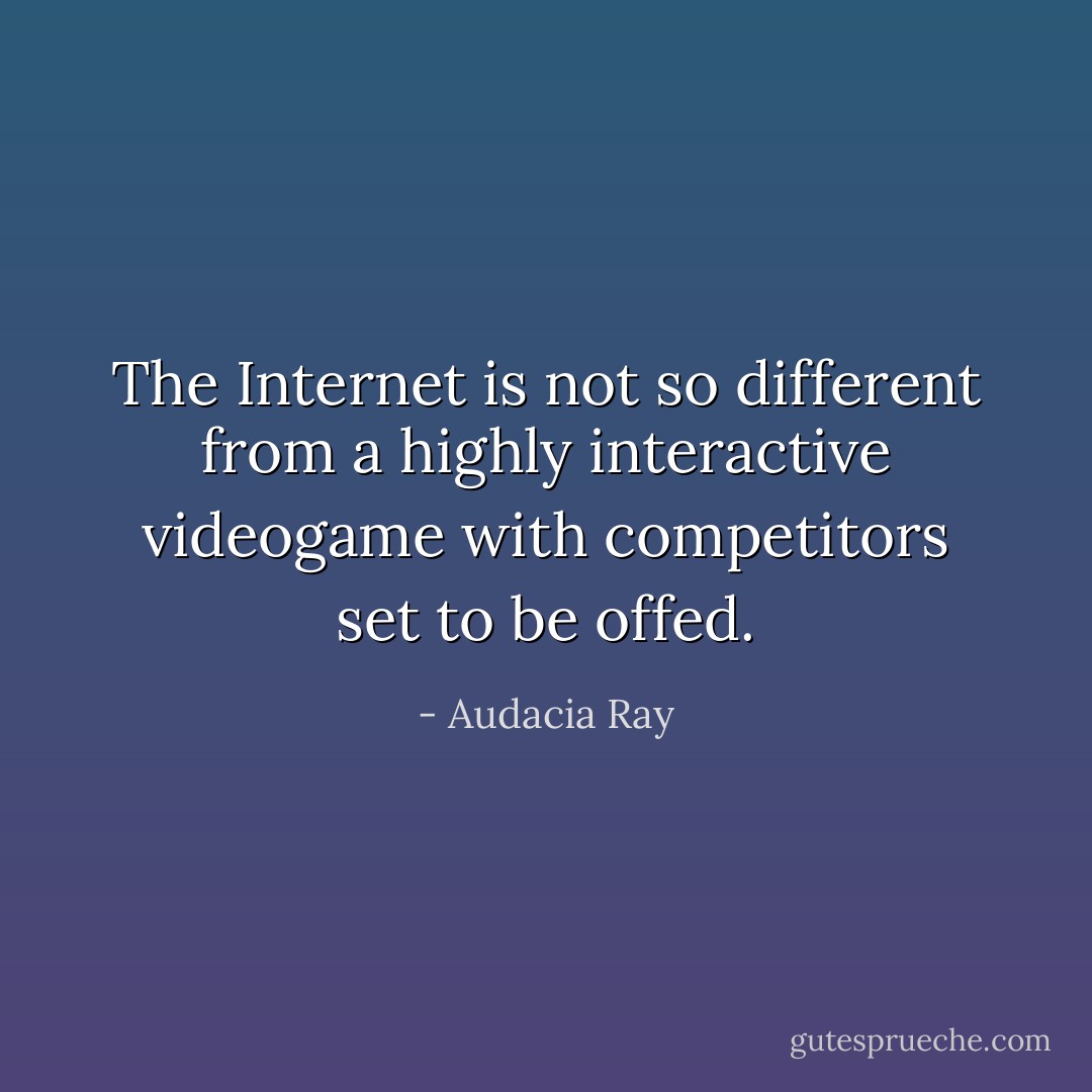 The Internet is not so different from a highly interactive videogame with competitors set to be offed. - Audacia Ray