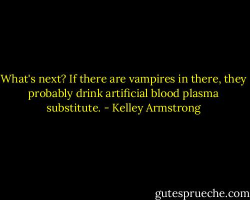 What's next? If there are vampires in there, they probably drink artificial blood plasma substitute. - Kelley Armstrong