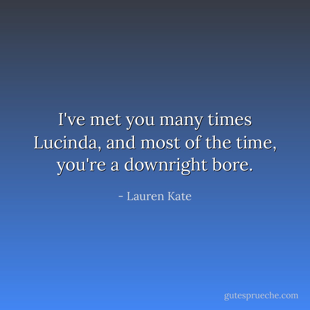 I've met you many times Lucinda, and most of the time, you're a downright bore. - Lauren Kate