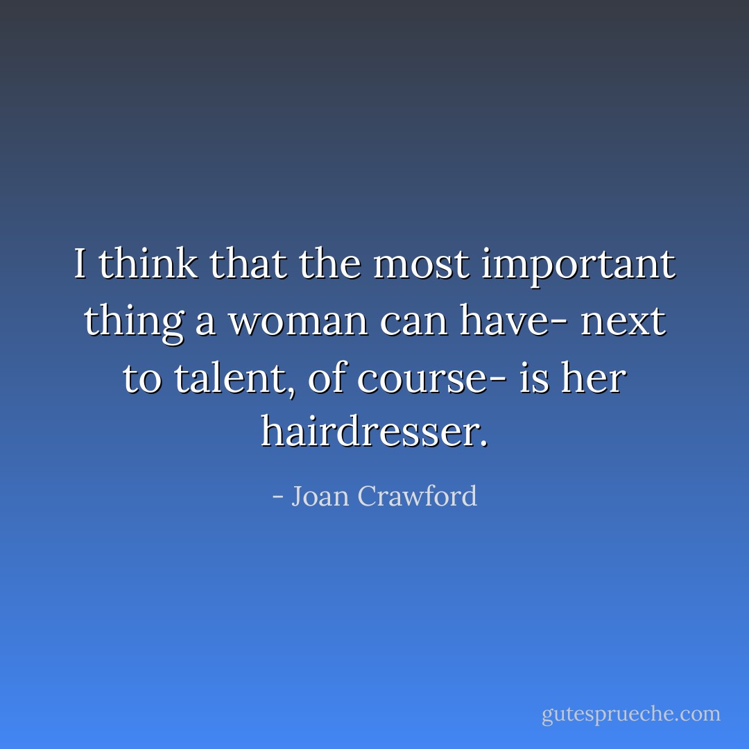 I think that the most important thing a woman can have- next to talent, of course- is her hairdresser. - Joan Crawford