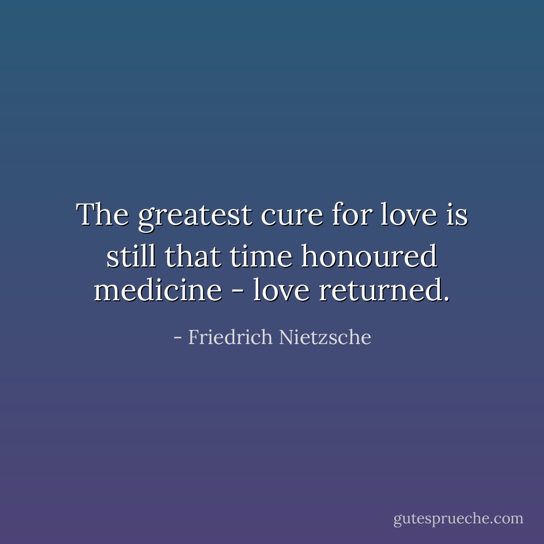 The greatest cure for love is still that time honoured medicine - love returned. - Friedrich Nietzsche