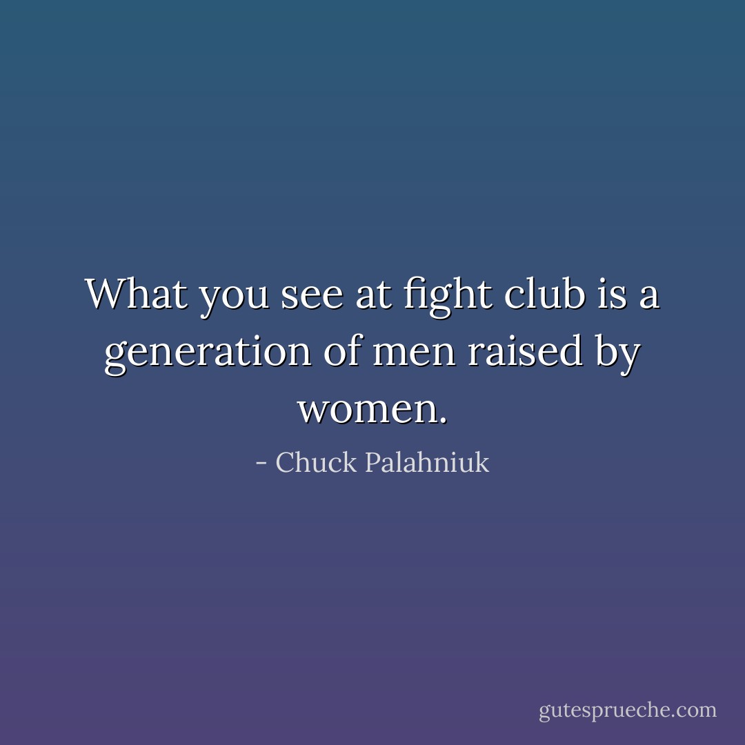 What you see at fight club is a generation of men raised by women. - Chuck Palahniuk