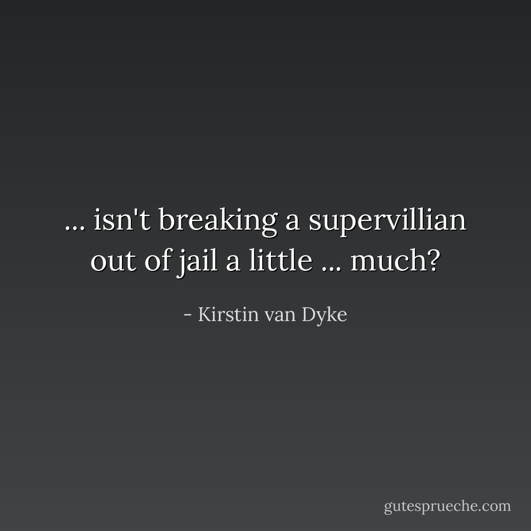 ... isn't breaking a supervillian out of jail a little ... much? - Kirstin van Dyke