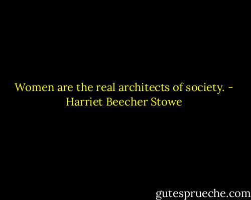 Women are the real architects of society. - Harriet Beecher Stowe