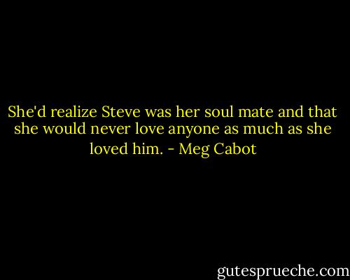 She'd realize Steve was her soul mate and that she would never love anyone as much as she loved him. - Meg Cabot