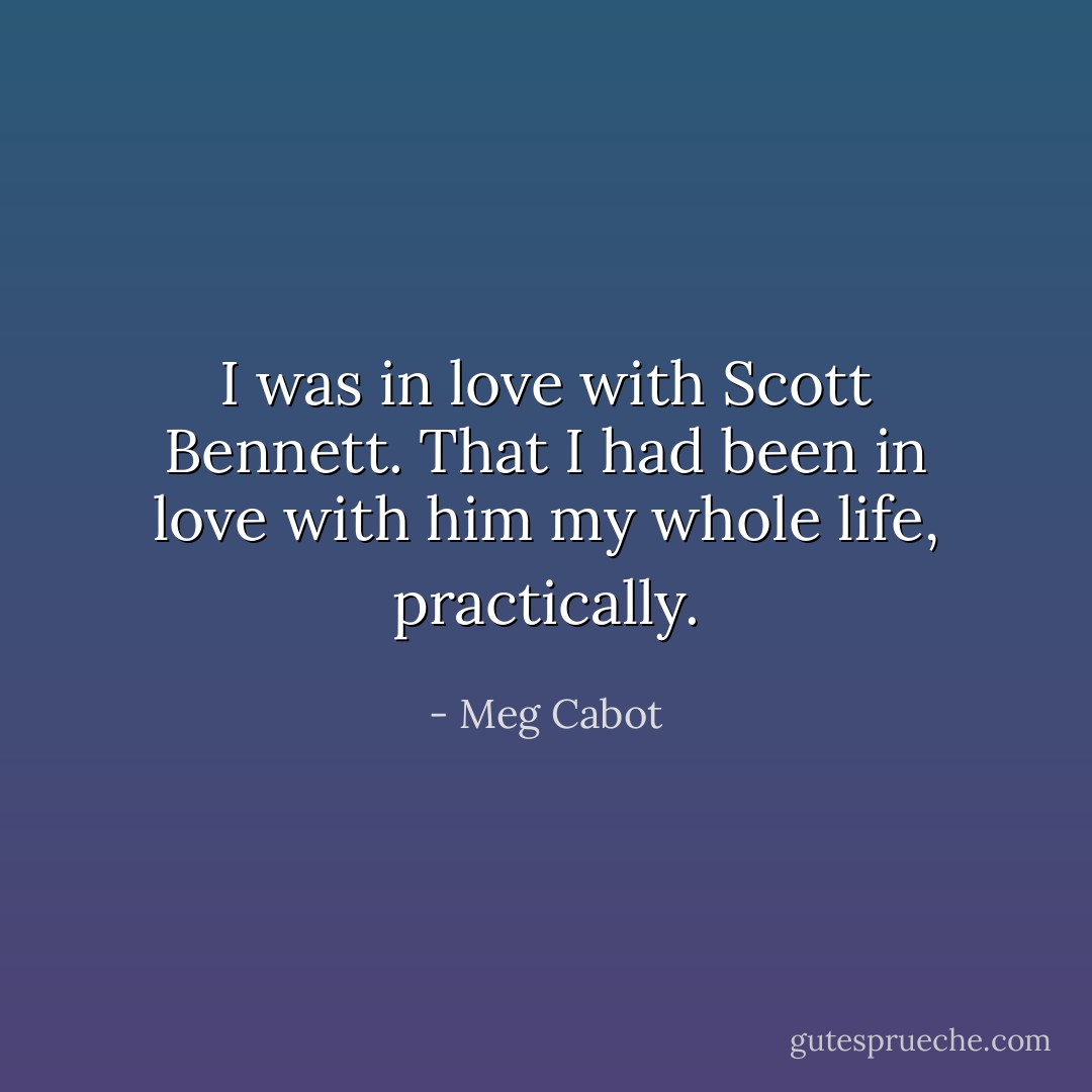 I was in love with Scott Bennett. That I had been in love with him my whole life, practically. - Meg Cabot