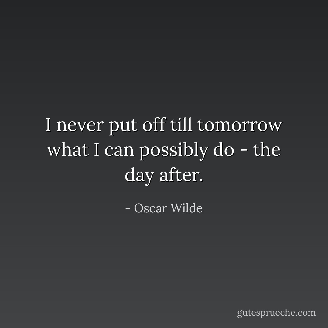 I never put off till tomorrow what I can possibly do - the day after. - Oscar Wilde