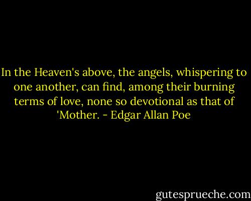 In the Heaven's above, the angels, whispering to one another, can find, among their burning terms of love, none so devotional as that of 'Mother. - Edgar Allan Poe