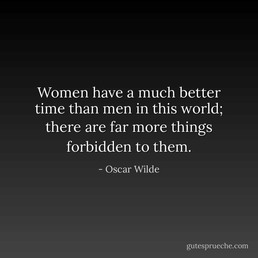 Women have a much better time than men in this world; there are far more things forbidden to them. - Oscar Wilde