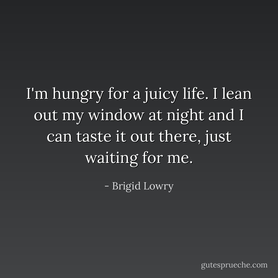 I'm hungry for a juicy life. I lean out my window at night and I can taste it out there, just waiting for me. - Brigid Lowry