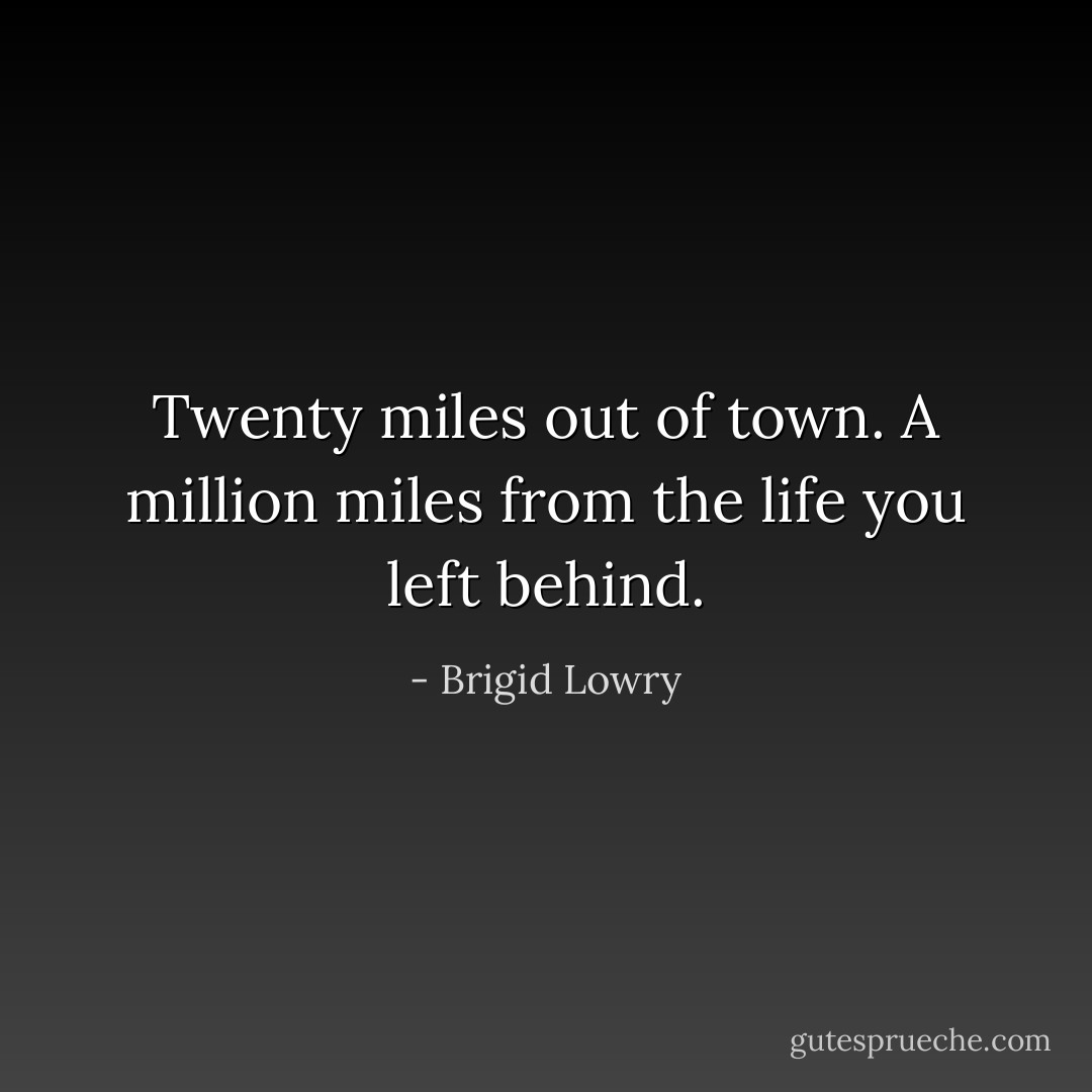 Twenty miles out of town. A million miles from the life you left behind. - Brigid Lowry