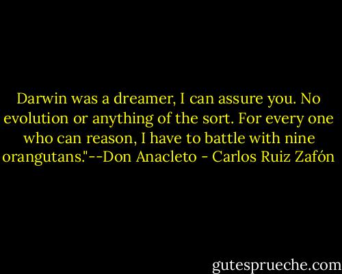 Darwin was a dreamer, I can assure you. No evolution or anything of the sort. For every one who can reason, I have to battle with nine orangutans."--Don Anacleto - Carlos Ruiz Zafón