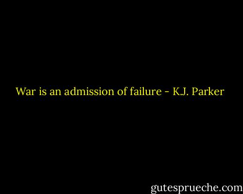 War is an admission of failure - K.J. Parker