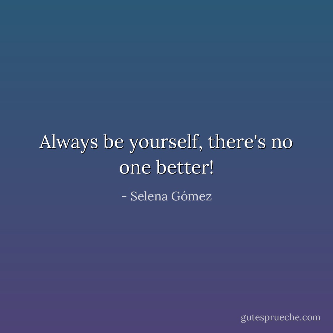 Always be yourself, there's no one better! - Selena Gómez