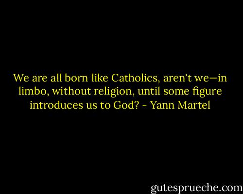 We are all born like Catholics, aren't we—in limbo, without religion, until some figure introduces us to God? - Yann Martel