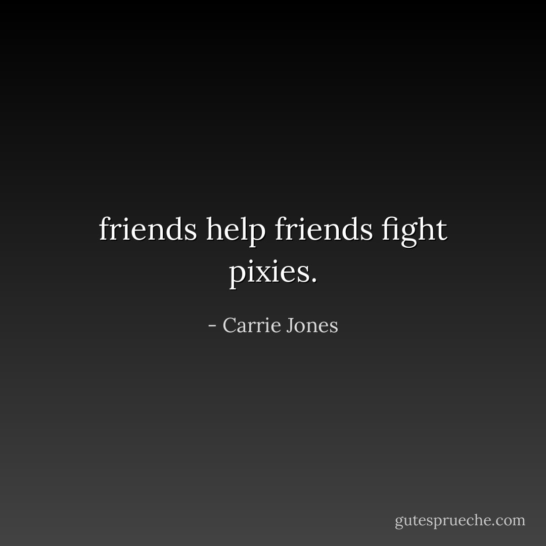 friends help friends fight pixies. - Carrie Jones