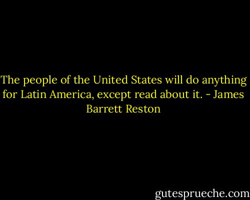 The people of the United States will do anything for Latin America, except read about it. - James Barrett Reston