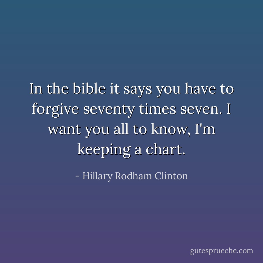 In the bible it says you have to forgive seventy times seven. I want you all to know, I'm keeping a chart. - Hillary Rodham Clinton