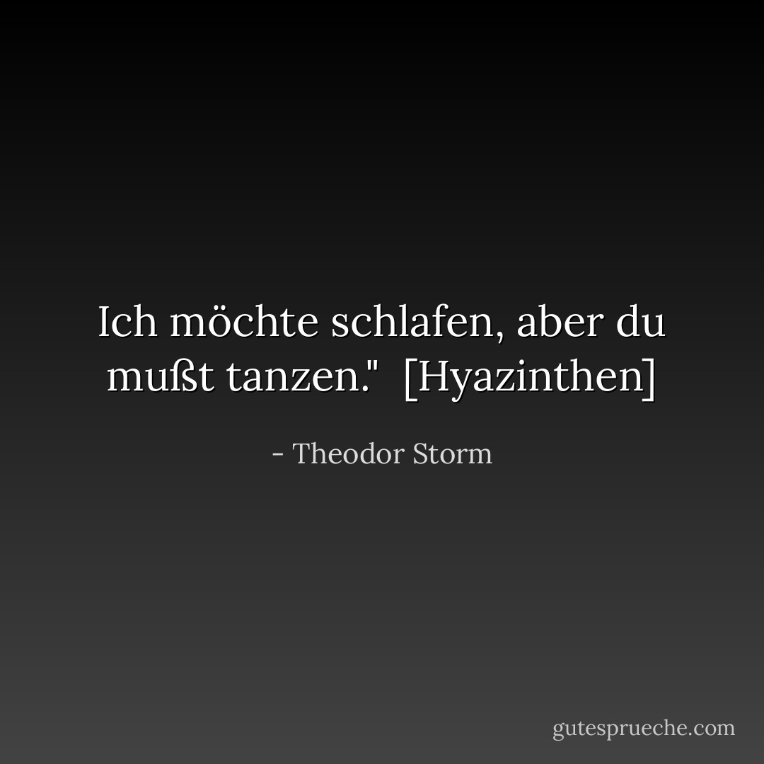 Ich möchte schlafen, aber du mußt tanzen."<br /><br />[<i>Hyazinthen</i>] - Theodor Storm