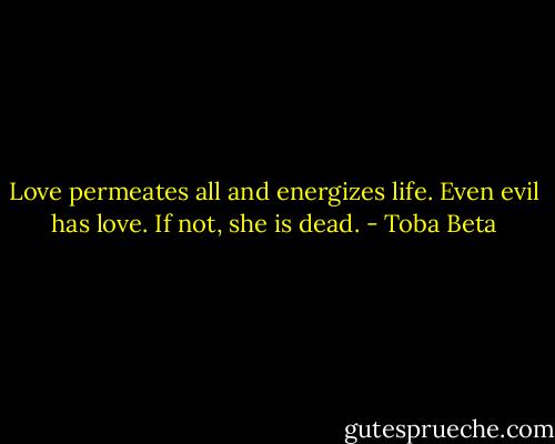Love permeates all and energizes life.<br />Even evil has love. If not, she is dead. - Toba Beta