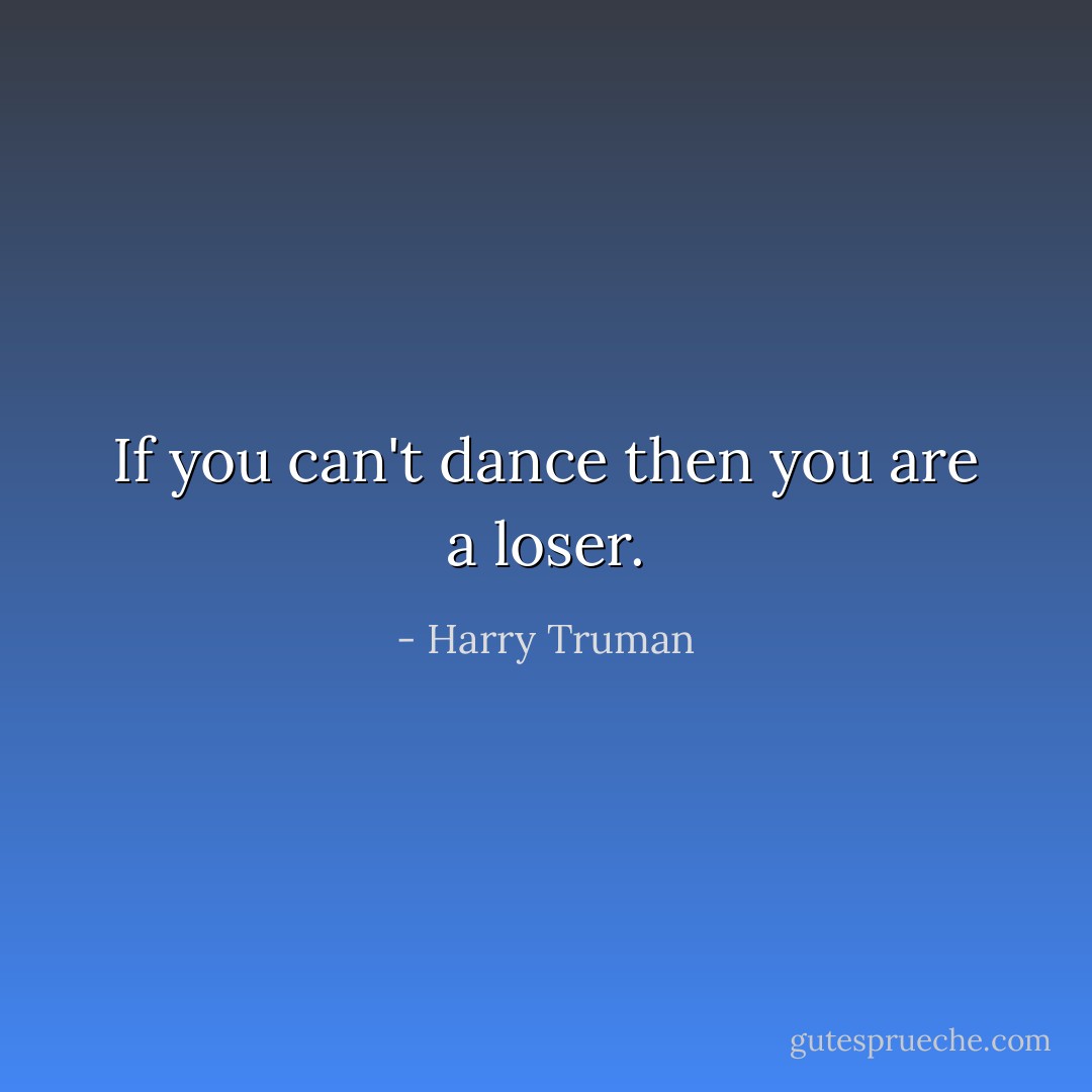 If you can't dance then you are a loser. - Harry Truman