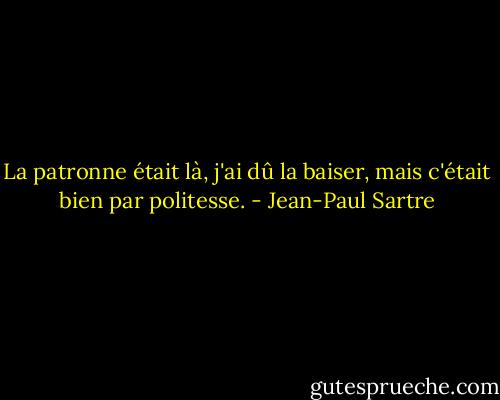 La patronne était là, j'ai dû la baiser, mais c'était bien par politesse. - Jean-Paul Sartre