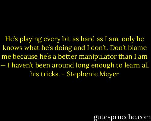 He’s playing every bit as hard as I am, only he knows what he’s doing and I don’t. Don’t blame me because he’s a better manipulator than I am — I haven’t been around long enough to learn all his tricks. - Stephenie Meyer