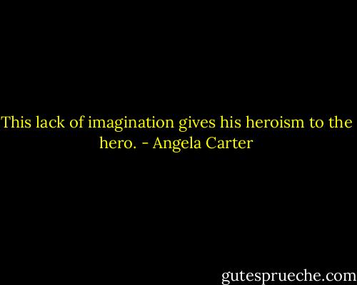 This lack of imagination gives his heroism to the hero. - Angela Carter