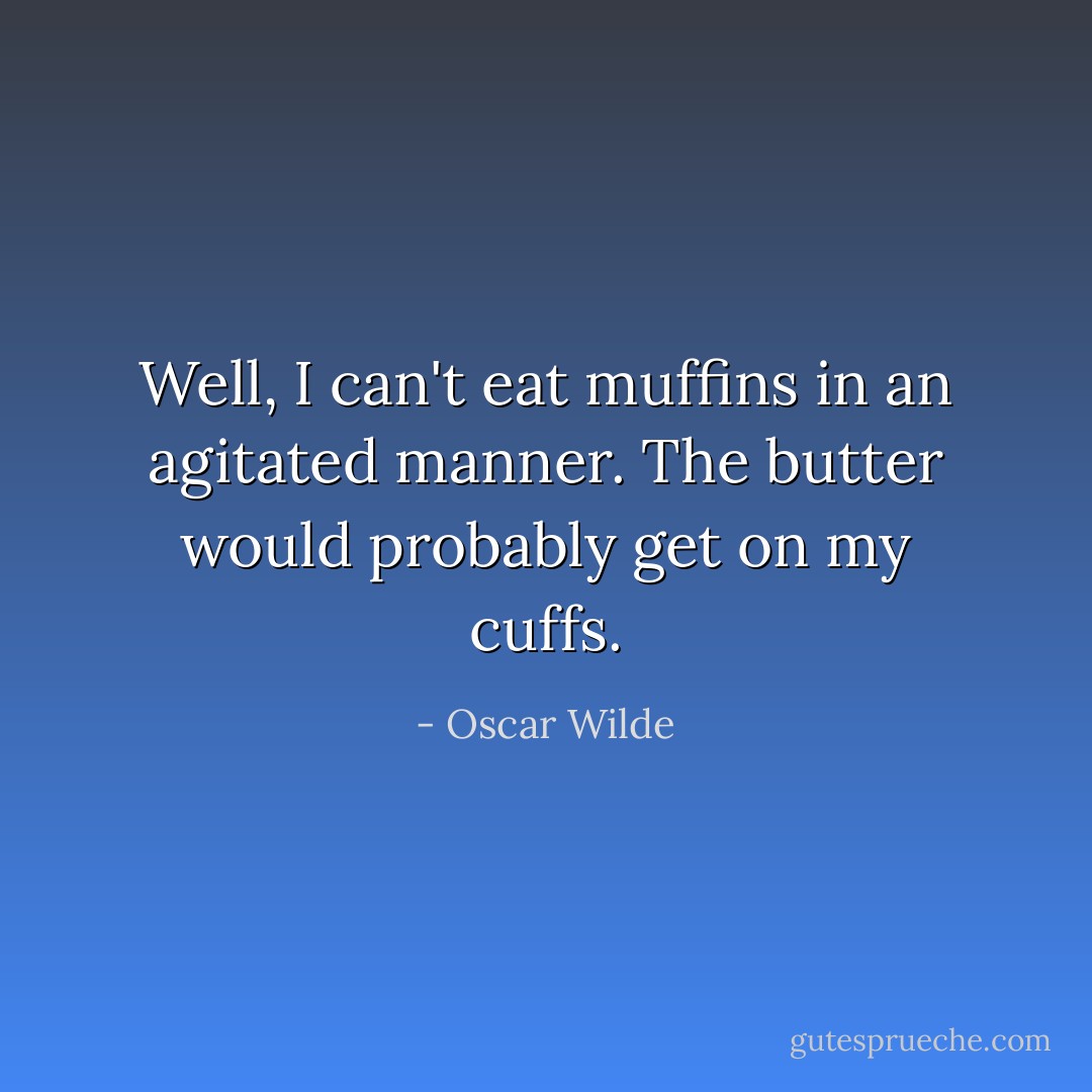 Well, I can't eat muffins in an agitated manner. The butter would probably get on my cuffs. - Oscar Wilde