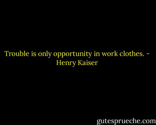 Trouble is only opportunity in work clothes. - Henry Kaiser