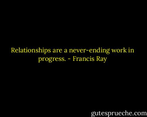 Relationships are a never-ending work in progress. - Francis Ray