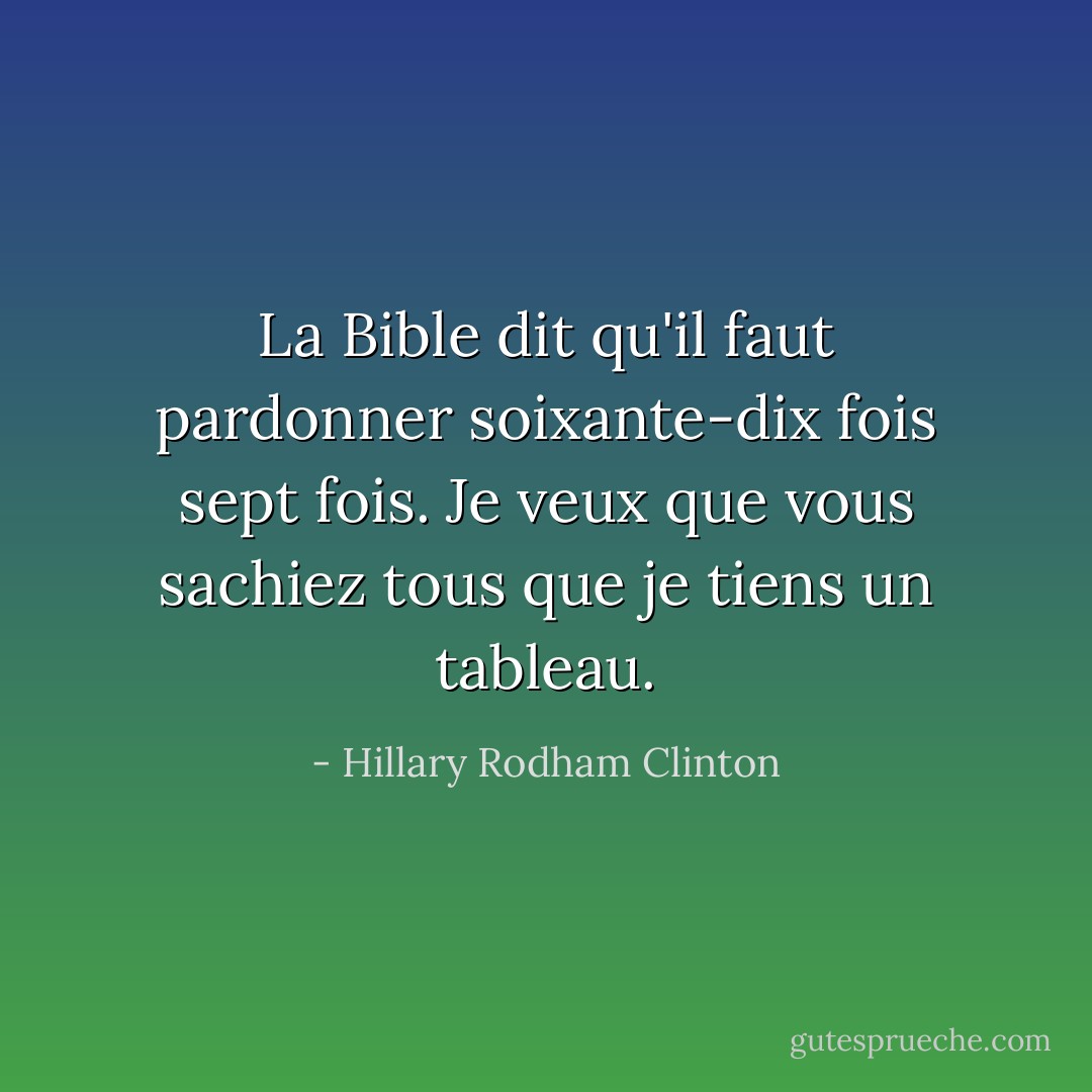 La Bible dit qu'il faut pardonner soixante-dix fois sept fois. Je veux que vous sachiez tous que je tiens un tableau. - Hillary Rodham Clinton
