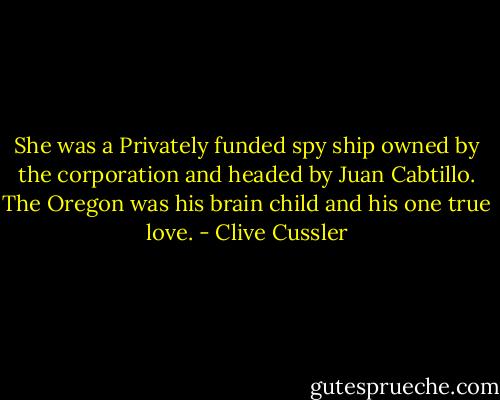 She was a Privately funded spy ship owned by the corporation and headed by Juan Cabtillo. The Oregon was his brain child and his one true love. - Clive Cussler