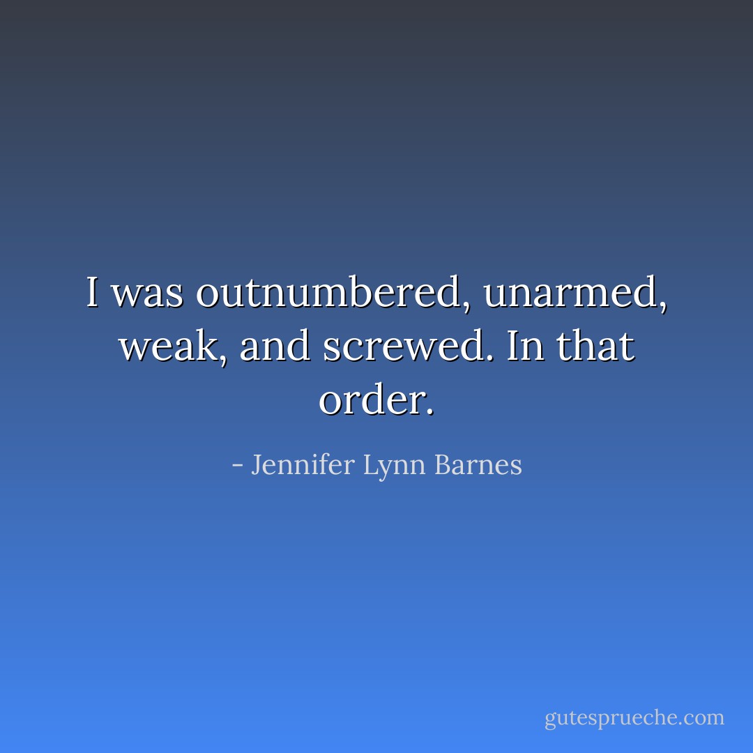 I was outnumbered, unarmed, weak, and screwed. In that order. - Jennifer Lynn Barnes