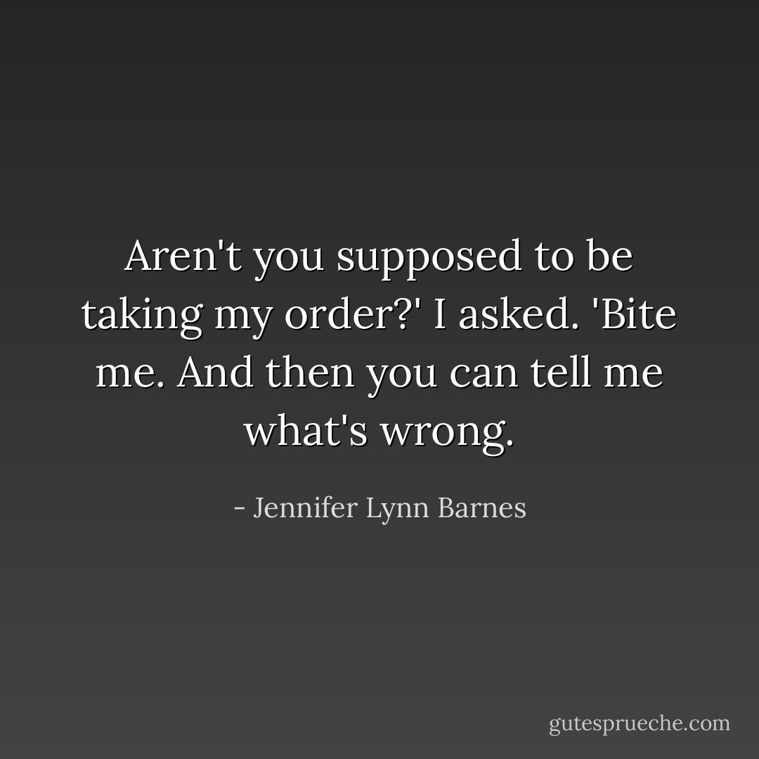 Aren't you supposed to be taking my order?' I asked.<br />'Bite me. And then you can tell me what's wrong. - Jennifer Lynn Barnes