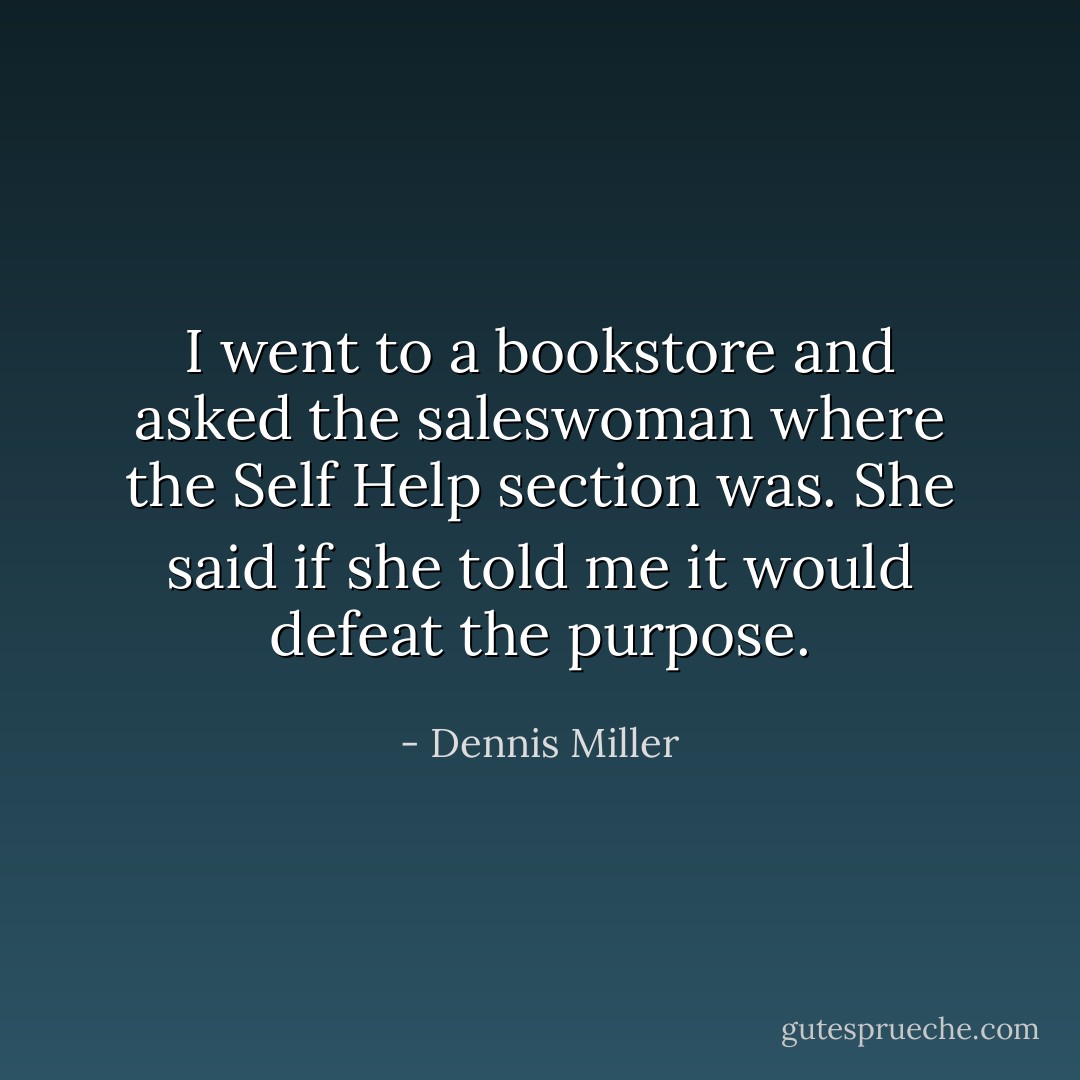 I went to a bookstore and asked the saleswoman where the Self Help section was. She said if she told me it would defeat the purpose. - Dennis Miller
