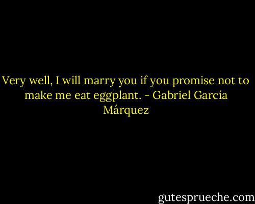 Very well, I will marry you if you promise not to make me eat eggplant. - Gabriel García Márquez